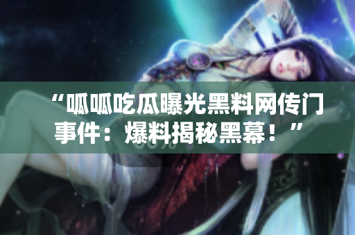 “呱呱吃瓜曝光黑料网传门事件：爆料揭秘黑幕！”