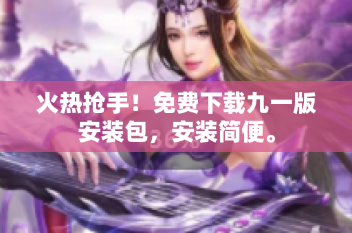 火热抢手！免费下载九一版安装包，安装简便。