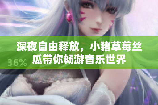 深夜自由释放，小猪草莓丝瓜带你畅游音乐世界