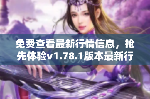 免费查看最新行情信息，抢先体验v1.78.1版本最新行情网站