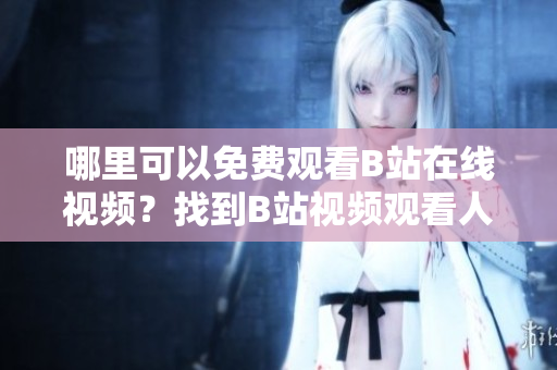 哪里可以免费观看B站在线视频？找到B站视频观看人数的方法
