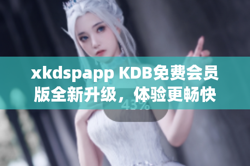 xkdspapp KDB免费会员版全新升级，体验更畅快