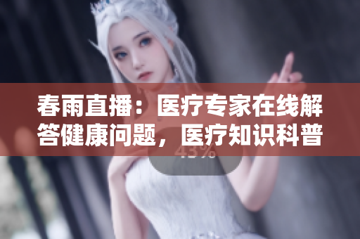 春雨直播：医疗专家在线解答健康问题，医疗知识科普直击，让健康更透明