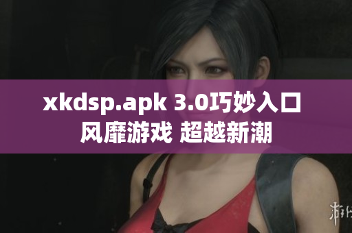 xkdsp.apk 3.0巧妙入口 风靡游戏 超越新潮