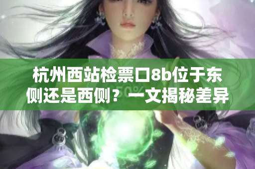 杭州西站检票口8b位于东侧还是西侧？一文揭秘差异!