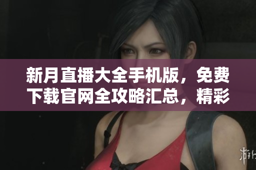 新月直播大全手机版，免费下载官网全攻略汇总，精彩内容尽在其中