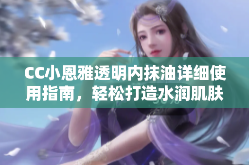 CC小恩雅透明内抹油详细使用指南，轻松打造水润肌肤