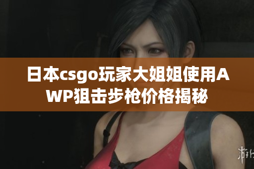 日本csgo玩家大姐姐使用AWP狙击步枪价格揭秘