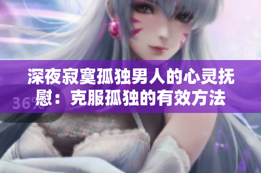 深夜寂寞孤独男人的心灵抚慰：克服孤独的有效方法