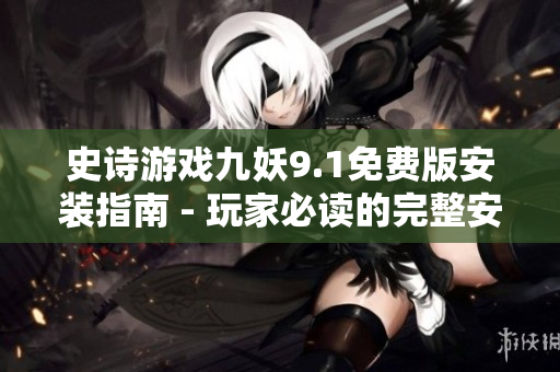 史诗游戏九妖9.1免费版安装指南 - 玩家必读的完整安装教程