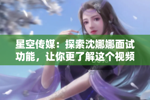 星空传媒：探索沈娜娜面试功能，让你更了解这个视频平台