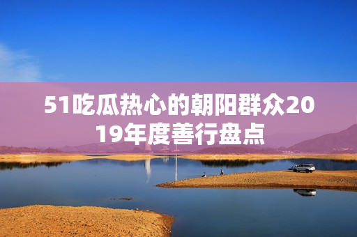 51吃瓜热心的朝阳群众2019年度善行盘点