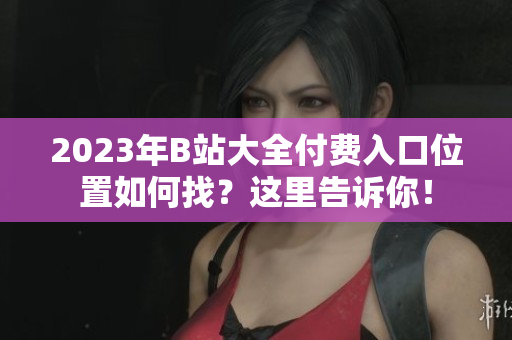 2023年B站大全付费入口位置如何找？这里告诉你！