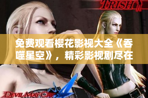 免费观看樱花影视大全《吞噬星空》，精彩影视剧尽在您眼前