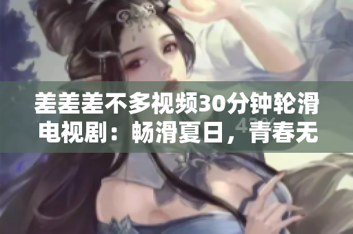 差差差不多视频30分钟轮滑电视剧：畅滑夏日，青春无限！