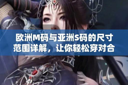 欧洲M码与亚洲S码的尺寸范围详解，让你轻松穿对合体衣服