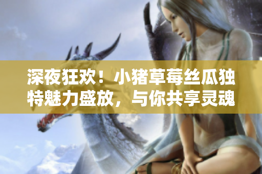 深夜狂欢！小猪草莓丝瓜独特魅力盛放，与你共享灵魂的音符