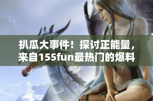 扒瓜大事件！探讨正能量，来自155fun最热门的爆料