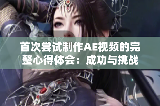 首次尝试制作AE视频的完整心得体会：成功与挑战
