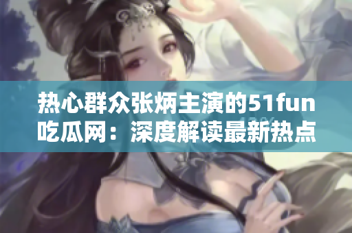 热心群众张炳主演的51fun吃瓜网：深度解读最新热点，快来围观！