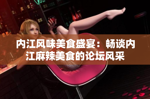 内江风味美食盛宴：畅谈内江麻辣美食的论坛风采