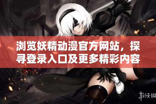 浏览妖精动漫官方网站，探寻登录入口及更多精彩内容