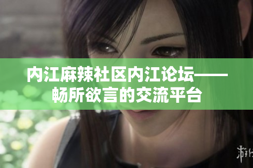 内江麻辣社区内江论坛——畅所欲言的交流平台