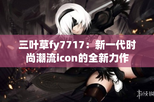 三叶草fy7717：新一代时尚潮流icon的全新力作