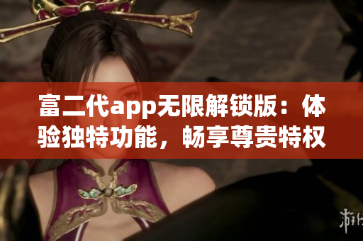 富二代app无限解锁版：体验独特功能，畅享尊贵特权