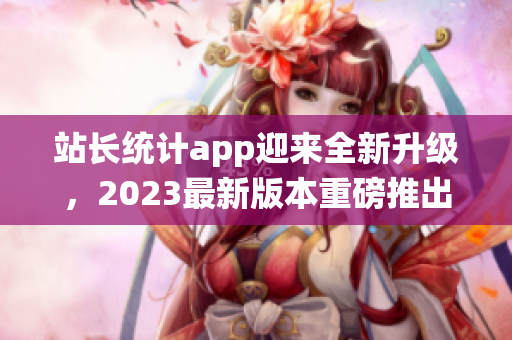 站长统计app迎来全新升级，2023最新版本重磅推出