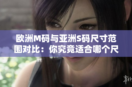 欧洲M码与亚洲S码尺寸范围对比：你究竟适合哪个尺码？
