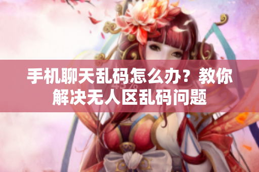 手机聊天乱码怎么办？教你解决无人区乱码问题