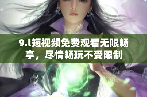 9.l短视频免费观看无限畅享，尽情畅玩不受限制