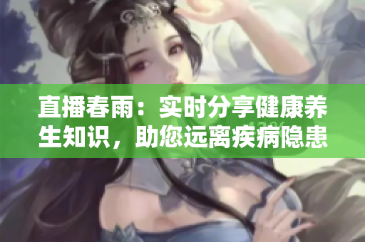 直播春雨：实时分享健康养生知识，助您远离疾病隐患