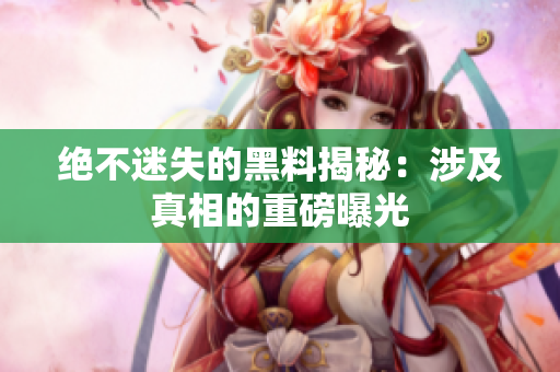 绝不迷失的黑料揭秘：涉及真相的重磅曝光
