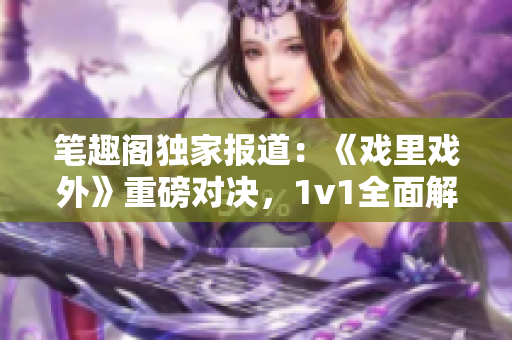 笔趣阁独家报道：《戏里戏外》重磅对决，1v1全面解析！