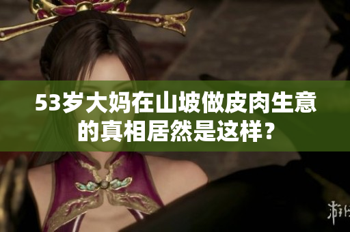 53岁大妈在山坡做皮肉生意的真相居然是这样？
