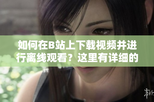 如何在B站上下载视频并进行离线观看？这里有详细的操作指南！