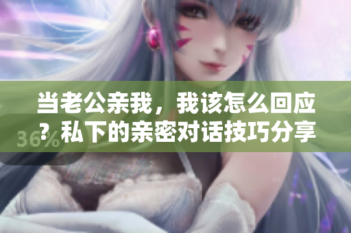 当老公亲我，我该怎么回应？私下的亲密对话技巧分享