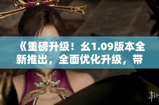 《重磅升级！幺1.09版本全新推出，全面优化升级，带来全新体验》