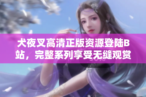 犬夜叉高清正版资源登陆B站，完整系列享受无缝观赏