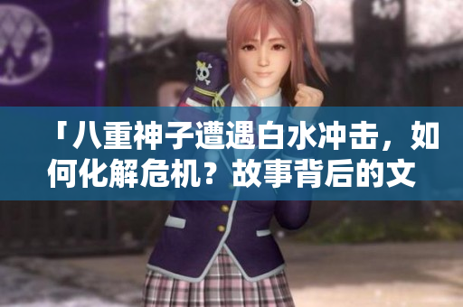 「八重神子遭遇白水冲击，如何化解危机？故事背后的文化意义和应对方式」