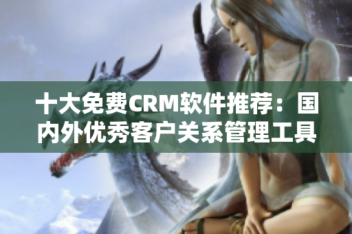 十大免费CRM软件推荐：国内外优秀客户关系管理工具汇总