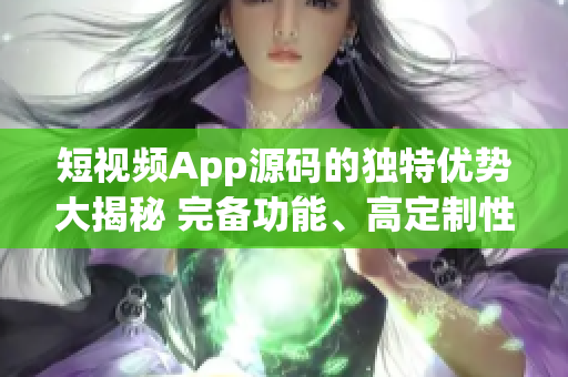 短视频App源码的独特优势大揭秘 完备功能、高定制性、稳定性 强社交属性, 广告位完善等。