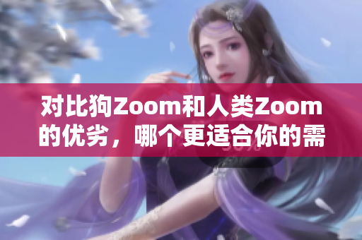 对比狗Zoom和人类Zoom的优劣，哪个更适合你的需求？