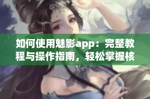 如何使用魅影app：完整教程与操作指南，轻松掌握核心功能与技巧