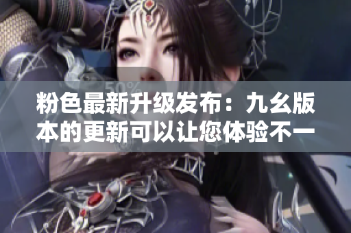 粉色最新升级发布：九幺版本的更新可以让您体验不一样的粉色2.5.2