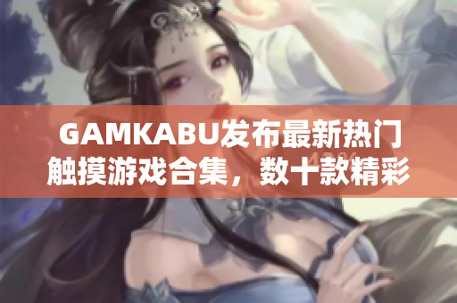 GAMKABU发布最新热门触摸游戏合集，数十款精彩游戏等你来体验！
