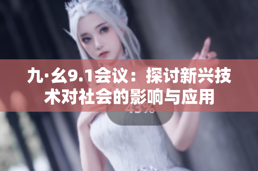 九·幺9.1会议：探讨新兴技术对社会的影响与应用
