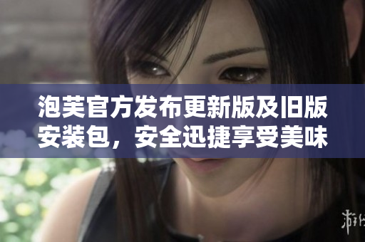 泡芙官方发布更新版及旧版安装包，安全迅捷享受美味